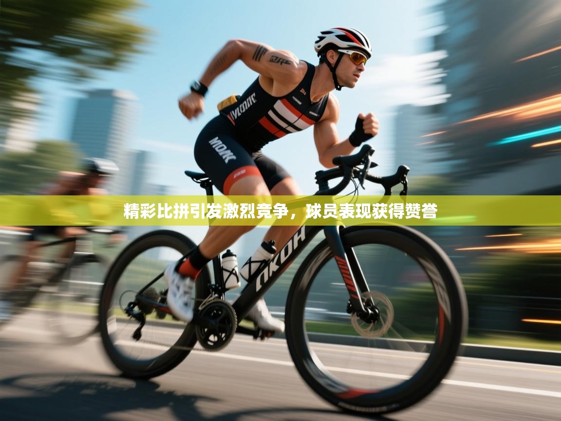 精彩比拼引发激烈竞争，球员表现获得赞誉  第2张