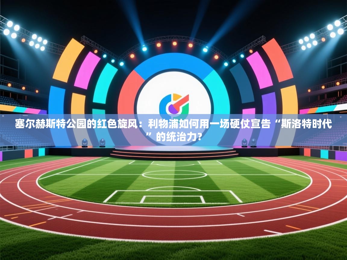 塞尔赫斯特公园的红色旋风：利物浦如何用一场硬仗宣告“斯洛特时代”的统治力？  第2张