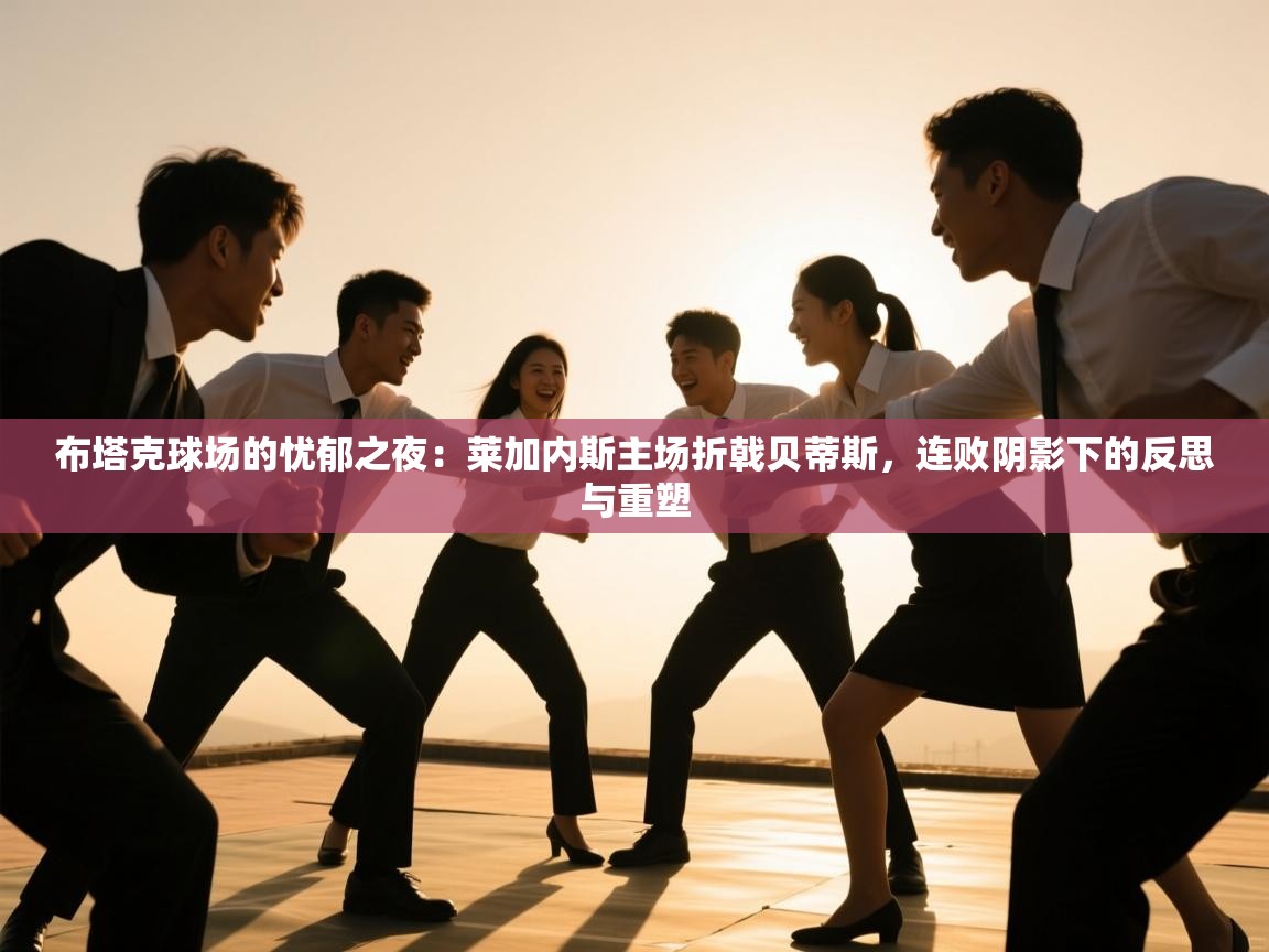 布塔克球场的忧郁之夜：莱加内斯主场折戟贝蒂斯，连败阴影下的反思与重塑  第2张