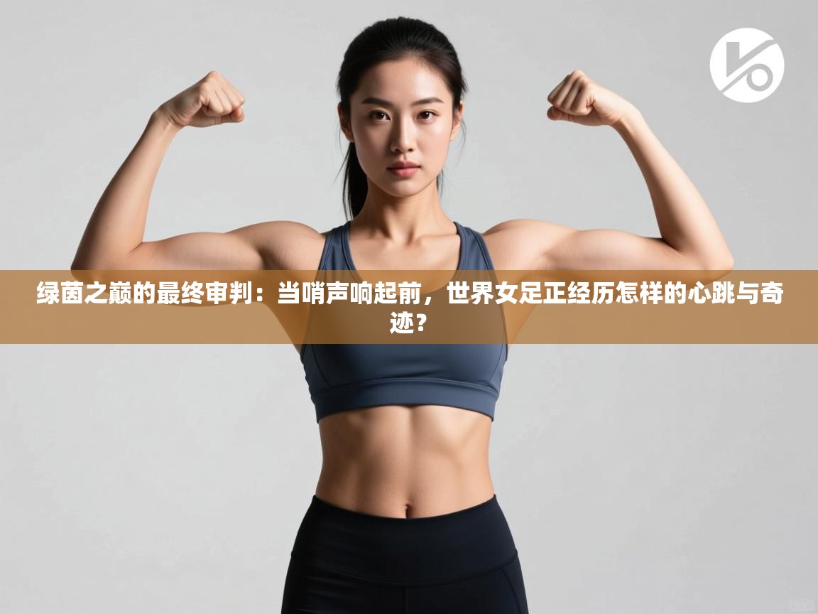 绿茵之巅的最终审判：当哨声响起前，世界女足正经历怎样的心跳与奇迹？  第2张