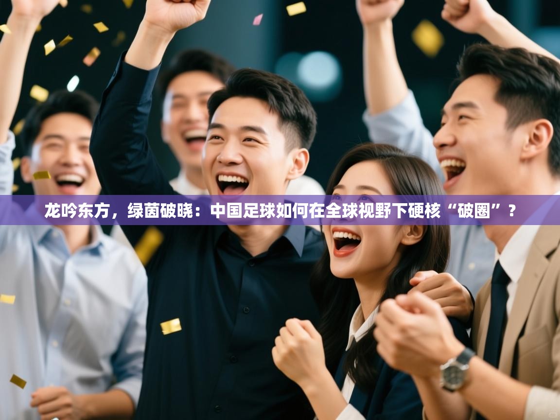 龙吟东方,绿茵破晓:中国足球如何在全球视野下硬核“破圈”? 第1张
