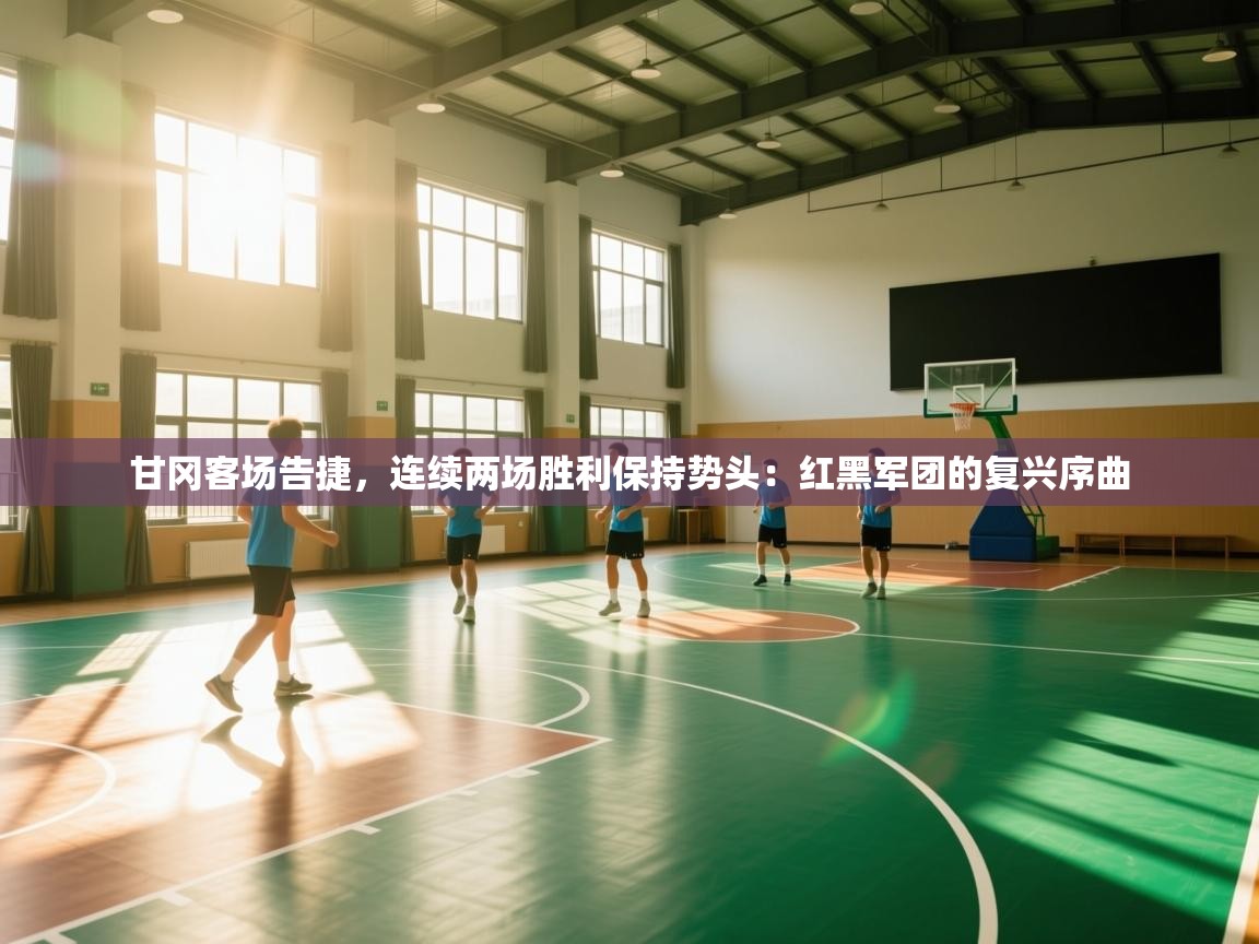 甘冈客场告捷，连续两场胜利保持势头：红黑军团的复兴序曲  第1张