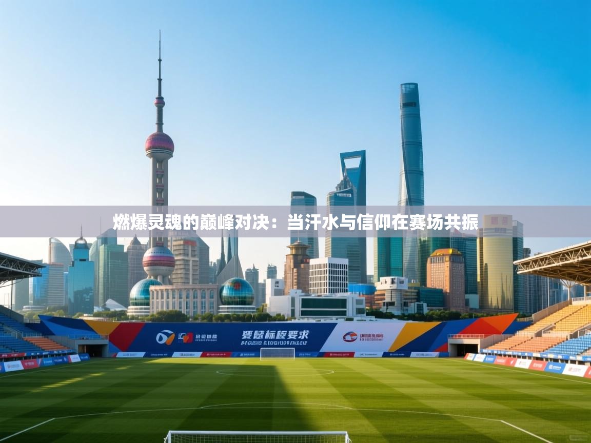 燃爆灵魂的巅峰对决：当汗水与信仰在赛场共振  第1张