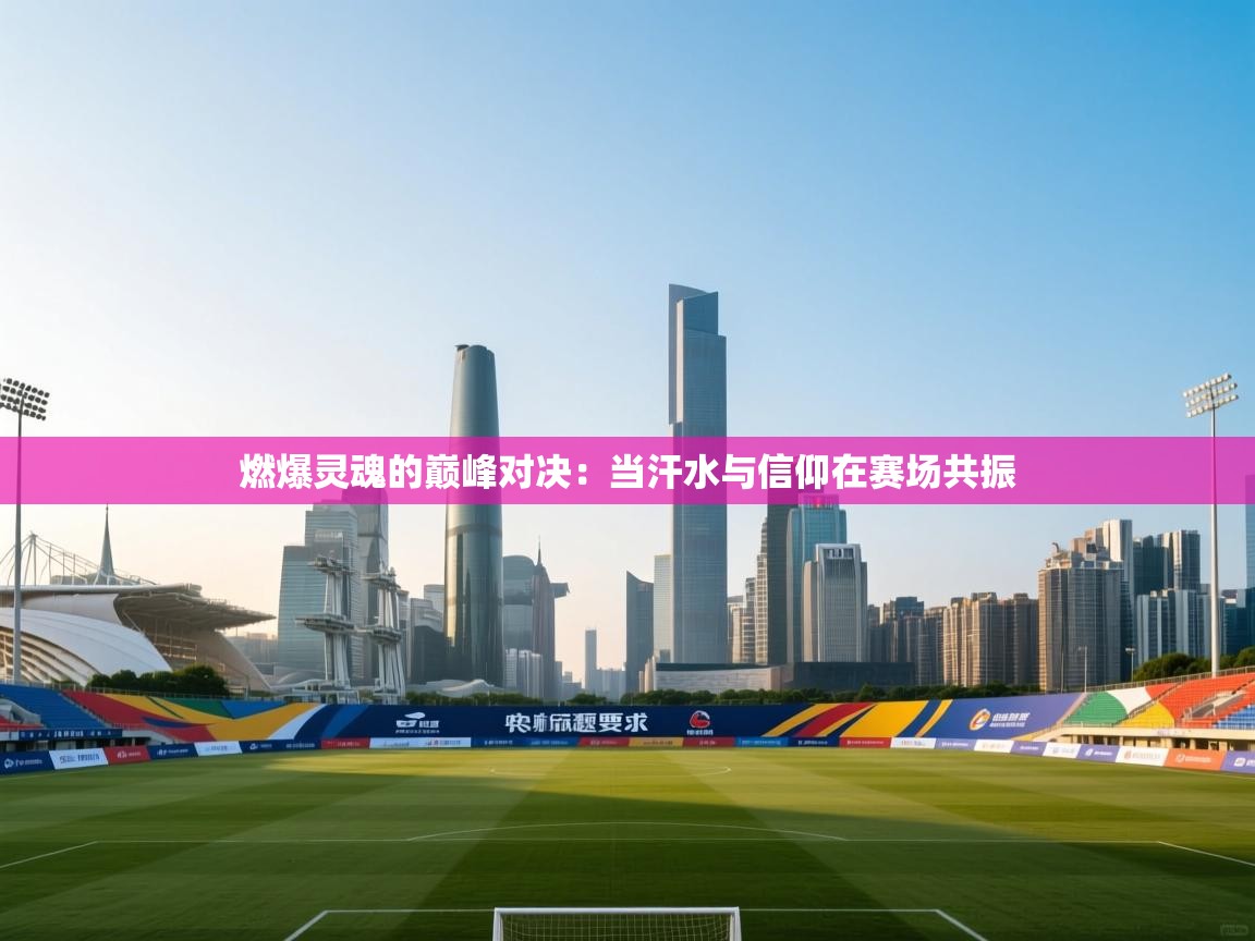 燃爆灵魂的巅峰对决：当汗水与信仰在赛场共振  第2张